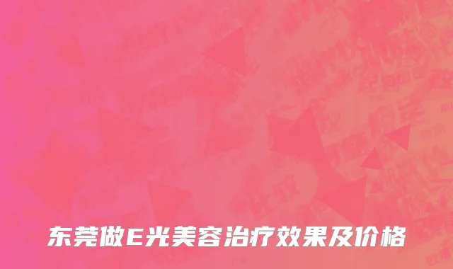 东莞做E光美容治疗效果及价格