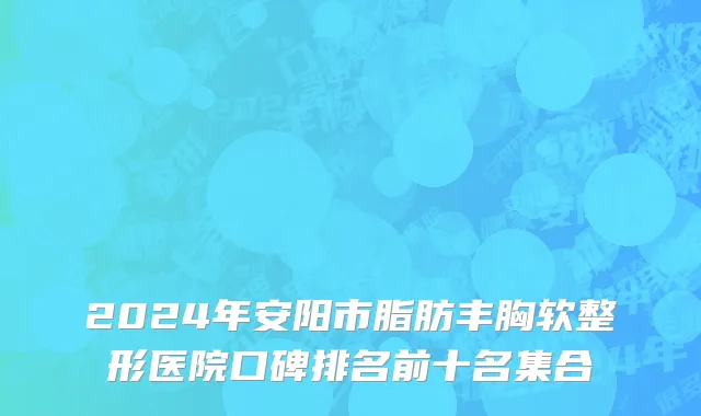 2024年安阳市脂肪丰胸软整形医院口碑排名前十名集合