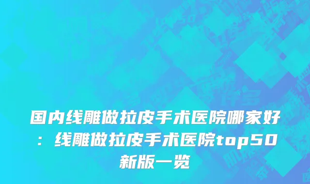 国内线雕做拉皮手术医院哪家好：线雕做拉皮手术医院top50新版一览