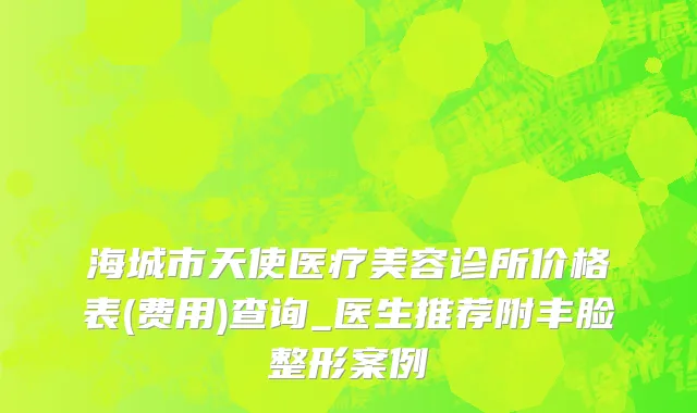 海城市天使医疗美容诊所价格表(费用)查询_医生推荐附丰脸整形案例