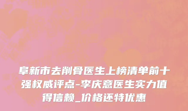 阜新市去削骨医生上榜清单前十强权威评点-李庆意医生实力值得信赖_价格还特优惠