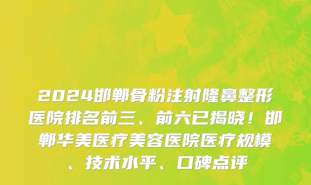 2024邯郸骨粉注射隆鼻整形医院排名前三、前六已揭晓!邯郸华美医疗美容医院医疗规模、技术水平、口碑点评