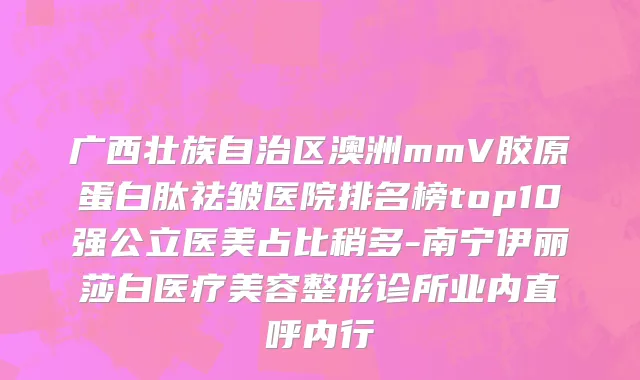 广西壮族自治区澳洲mmV胶原蛋白肽祛皱医院排名榜top10强公立医美占比稍多-南宁伊丽莎白医疗美容整形诊所业内直呼内行