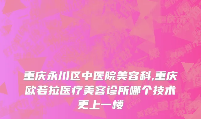 重庆永川区中医院美容科,重庆欧若拉医疗美容诊所哪个技术更上一楼
