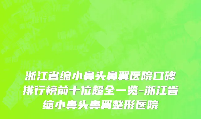 浙江省缩小鼻头鼻翼医院口碑排行榜前十位超全一览-浙江省缩小鼻头鼻翼整形医院