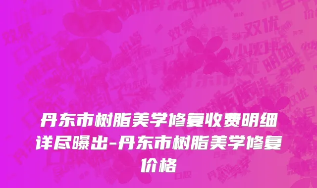 丹东市树脂美学修复收费明细详尽曝出-丹东市树脂美学修复价格