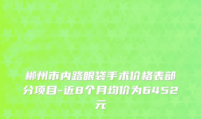 郴州市内路眼袋手术价格表部分项目-近8个月均价为6452元