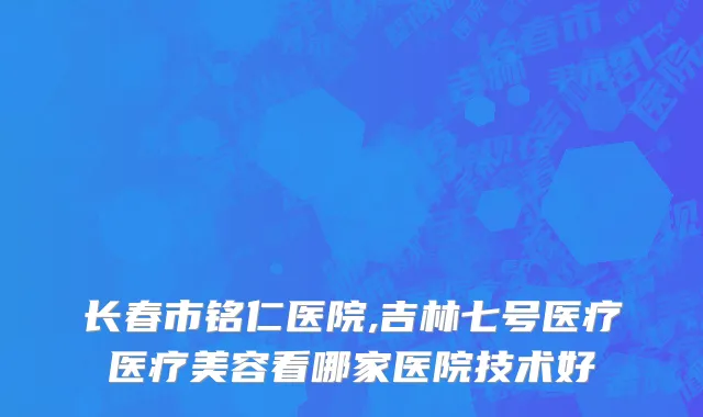 长春市铭仁医院,吉林七号医疗医疗美容看哪家医院技术好