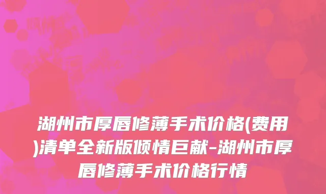 湖州市厚唇修薄手术价格(费用)清单全新版倾情巨献-湖州市厚唇修薄手术价格行情