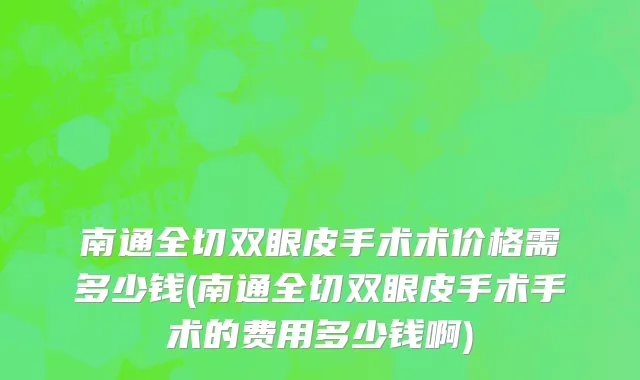 南通全切双眼皮手术术价格需多少钱(南通全切双眼皮手术手术的费用多少钱啊)