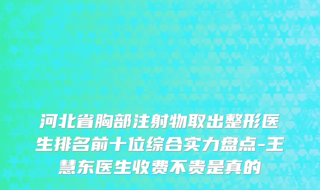 河北省胸部注射物取出整形医生排名前十位综合实力盘点-王慧东医生收费不贵是真的