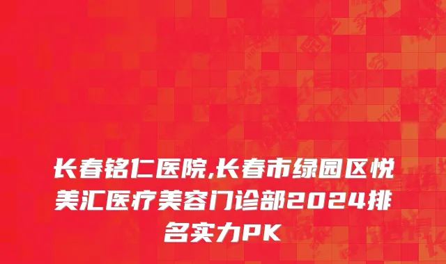 长春铭仁医院,长春市绿园区悦美汇医疗美容门诊部2024排名实力PK
