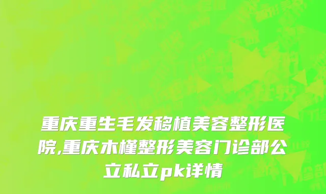 重庆重生毛发移植美容整形医院,重庆木槿整形美容门诊部公立私立pk详情