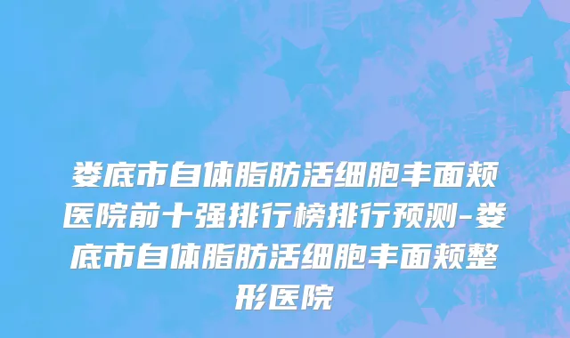 娄底市自体脂肪活细胞丰面颊医院前十强排行榜排行预测-娄底市自体脂肪活细胞丰面颊整形医院