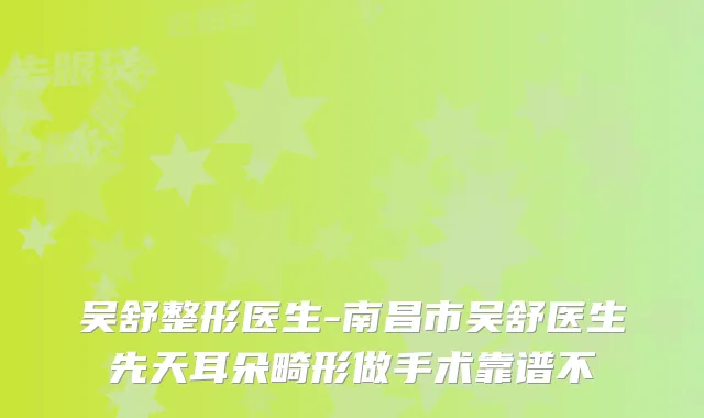 吴舒整形医生-南昌市吴舒医生先天耳朵畸形做手术靠谱不