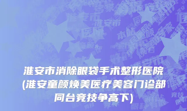 淮安市消除眼袋手术整形医院(淮安童颜焕美医疗美容门诊部同台竞技争高下)