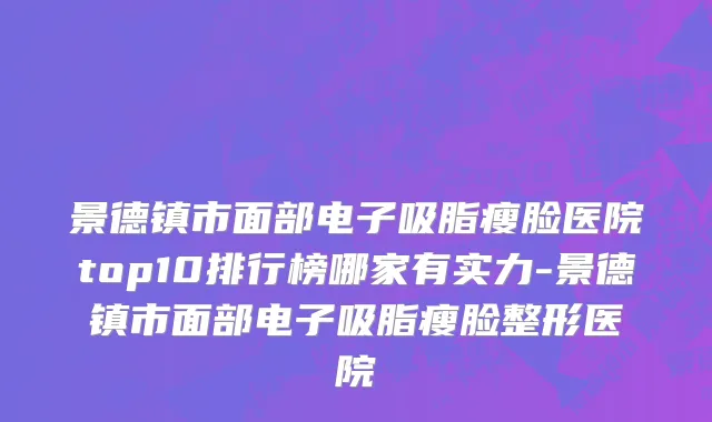 景德镇市面部电子吸脂瘦脸医院top10排行榜哪家有实力-景德镇市面部电子吸脂瘦脸整形医院