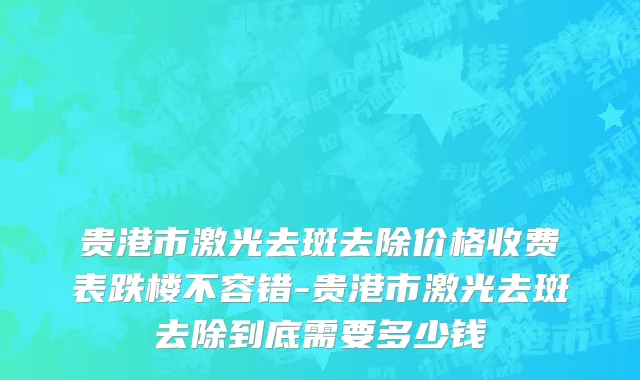 贵港市激光去斑去除价格收费表跌楼不容错-贵港市激光去斑去除到底需要多少钱