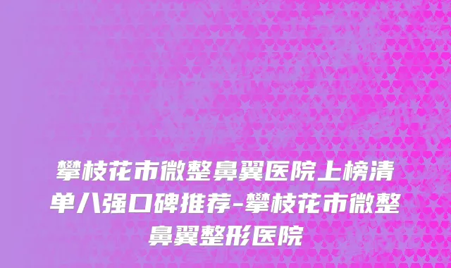 攀枝花市微整鼻翼医院上榜清单八强口碑推荐-攀枝花市微整鼻翼整形医院