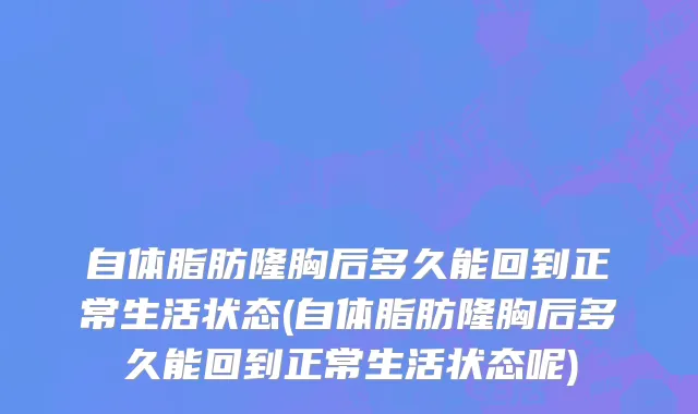 自体脂肪隆胸后多久能回到正常生活状态(自体脂肪隆胸后多久能回到正常生活状态呢)