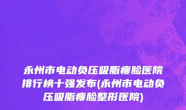 永州市电动负压吸脂瘦脸医院排行榜十强发布(永州市电动负压吸脂瘦脸整形医院)