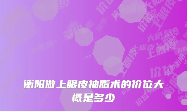 衡阳做上眼皮抽脂术的价位大概是多少