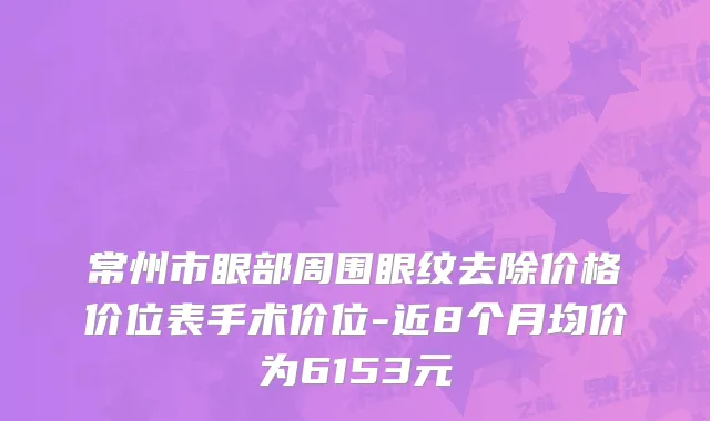 常州市眼部周围眼纹去除价格价位表手术价位-近8个月均价为6153元