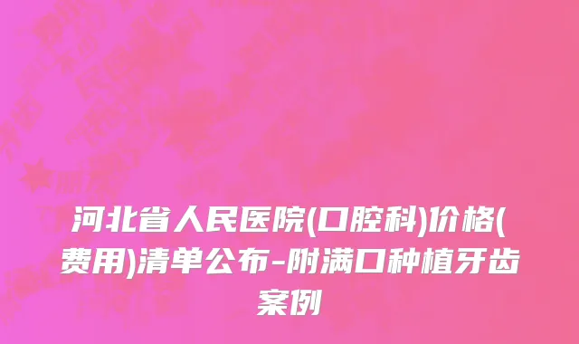 河北省人民医院(口腔科)价格(费用)清单公布-附满口种植牙齿案例