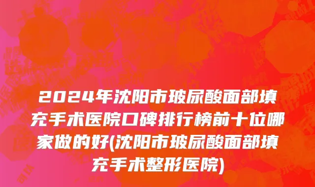 2024年沈阳市玻尿酸面部填充手术医院口碑排行榜前十位哪家做的好(沈阳市玻尿酸面部填充手术整形医院)