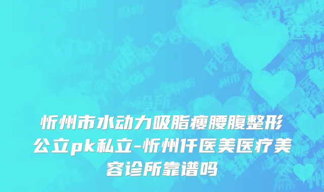 忻州市水动力吸脂瘦腰腹整形公立pk私立-忻州仟医美医疗美容诊所靠谱吗