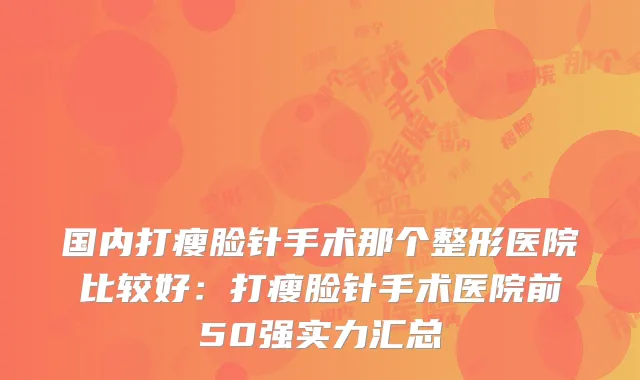 国内打瘦脸针手术那个整形医院比较好：打瘦脸针手术医院前50强实力汇总