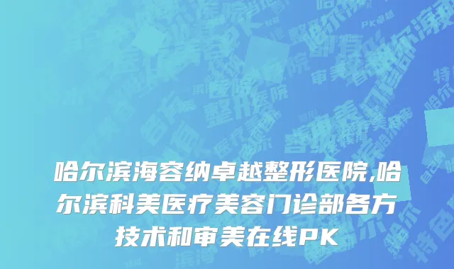 哈尔滨海容纳卓越整形医院,哈尔滨科美医疗美容门诊部各方技术和审美在线PK