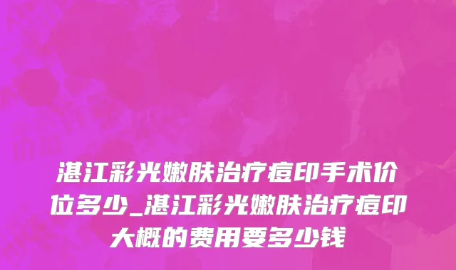 湛江彩光嫩肤治疗痘印手术价位多少_湛江彩光嫩肤治疗痘印大概的费用要多少钱