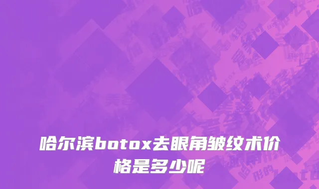 哈尔滨botox去眼角皱纹术价格是多少呢
