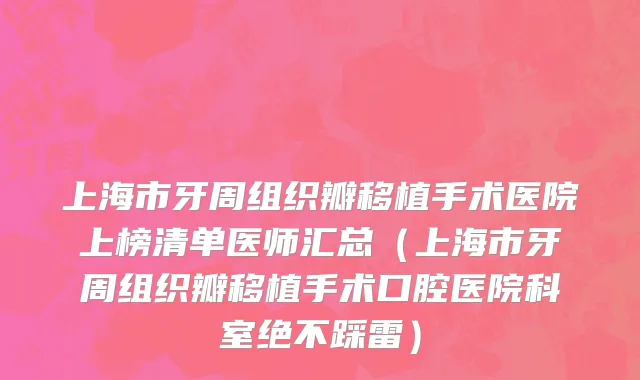 上海市牙周组织瓣移植手术医院上榜清单医师汇总（上海市牙周组织瓣移植手术口腔医院科室绝不踩雷）
