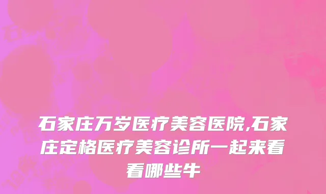 石家庄万岁医疗美容医院,石家庄定格医疗美容诊所一起来看看哪些牛