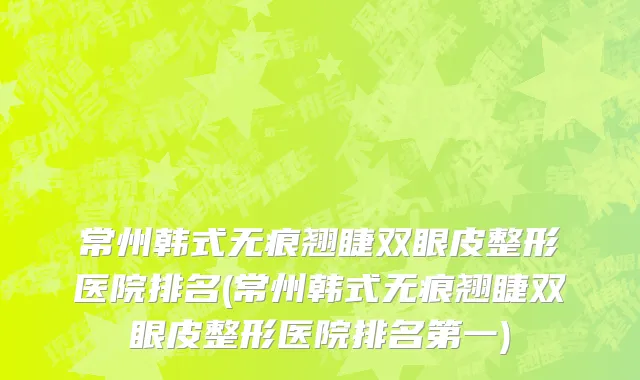 常州韩式无痕翘睫双眼皮整形医院排名(常州韩式无痕翘睫双眼皮整形医院排名第一)