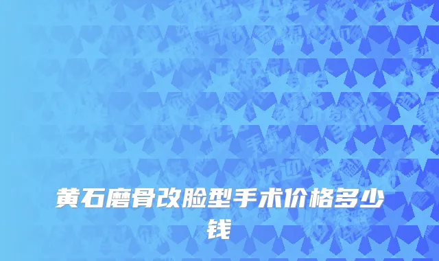 黄石磨骨改脸型手术价格多少钱