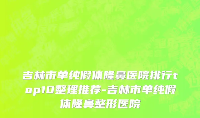 吉林市单纯假体隆鼻医院排行top10整理推荐-吉林市单纯假体隆鼻整形医院