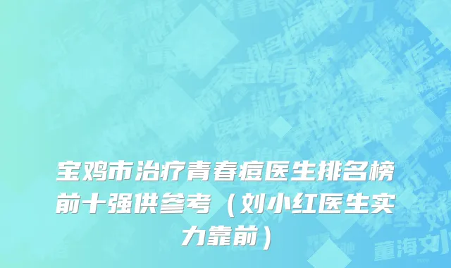 宝鸡市治疗青春痘医生排名榜前十强供参考（刘小红医生实力靠前）
