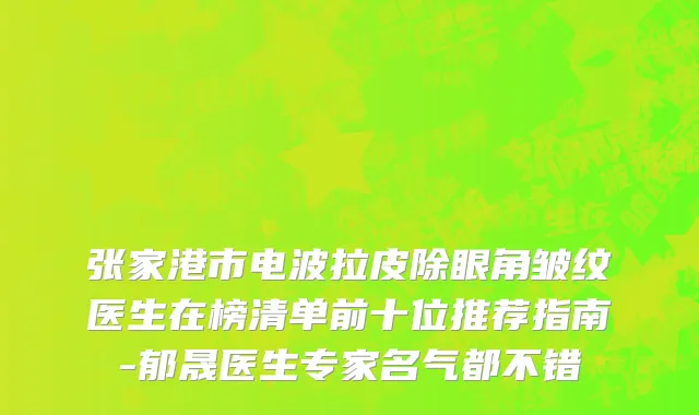 张家港市电波拉皮除眼角皱纹医生在榜清单前十位推荐指南-郁晟医生专家名气都不错