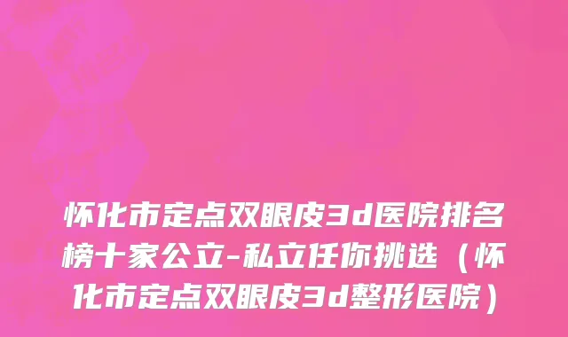 怀化市定点双眼皮3d医院排名榜十家公立-私立任你挑选（怀化市定点双眼皮3d整形医院）