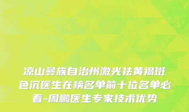凉山彝族自治州激光祛黄褐斑色沉医生在榜名单前十位名单必看-周鹏医生专家技术优势