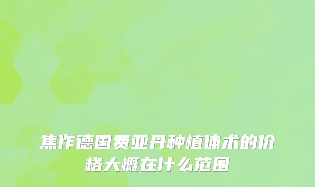 焦作德国费亚丹种植体术的价格大概在什么范围
