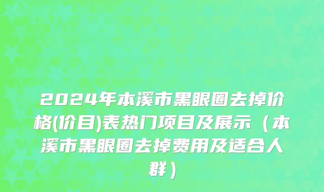 2024年本溪市黑眼圈去掉价格(价目)表热门项目及展示（本溪市黑眼圈去掉费用及适合人群）