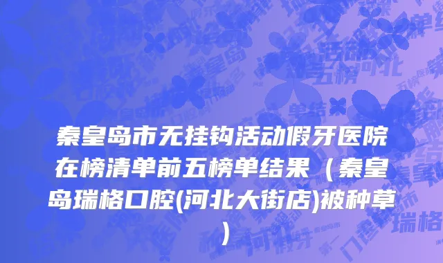 秦皇岛市无挂钩活动假牙医院在榜清单前五榜单结果（秦皇岛瑞格口腔(河北大街店)被种草）