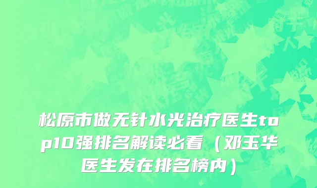 松原市做无针水光治疗医生top10强排名解读必看（邓玉华医生发在排名榜内）