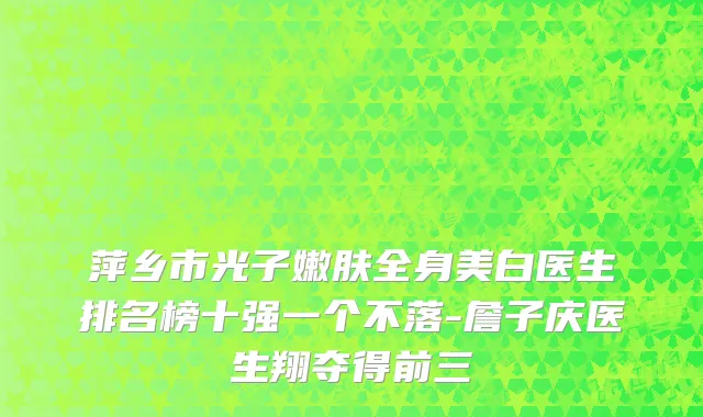 萍乡市光子嫩肤全身美白医生排名榜十强一个不落-詹子庆医生翔夺得前三