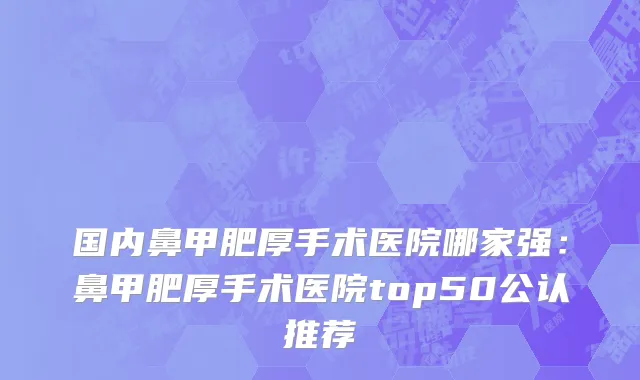国内鼻甲肥厚手术医院哪家强：鼻甲肥厚手术医院top50公认推荐