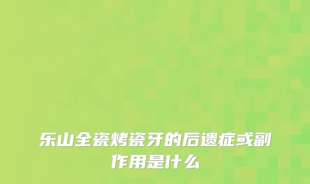 乐山全瓷烤瓷牙的后遗症或副作用是什么